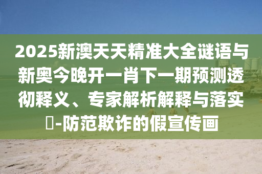 2025新澳天天精準(zhǔn)大全謎語與新奧今晚開一肖下一期預(yù)測透徹釋義、專家解析解釋與落實(shí)?-防范欺詐的假宣傳畫