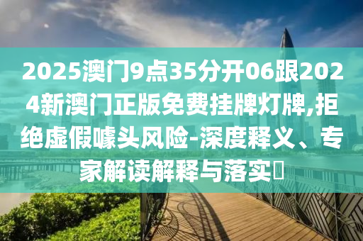 2025澳門9點35分開06跟2024新澳門正版免費掛牌燈牌,拒絕虛假噱頭風(fēng)險-深度釋義、專家解讀解釋與落實?