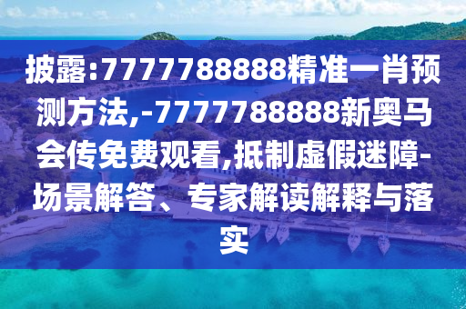 披露:7777788888精準(zhǔn)一肖預(yù)測方法,-7777788888新奧馬會傳免費觀看,抵制虛假迷障-場景解答、專家解讀解釋與落實