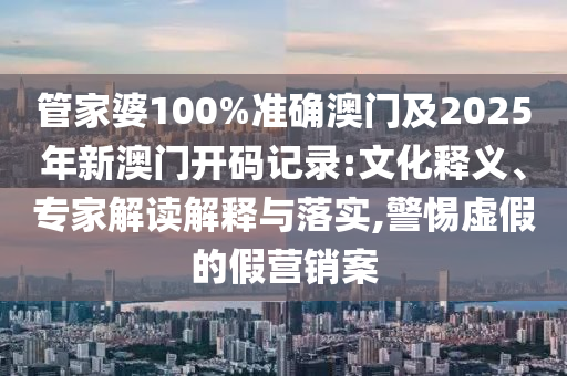管家婆100%準(zhǔn)確澳門及2025年新澳門開碼記錄:文化釋義、專家解讀解釋與落實,警惕虛假的假營銷案