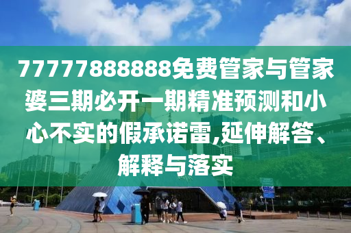 77777888888免費管家與管家婆三期必開一期精準預測和小心不實的假承諾雷,延伸解答、解釋與落實