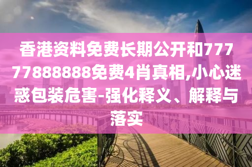 香港資料免費(fèi)長(zhǎng)期公開和77777888888免費(fèi)4肖真相,小心迷惑包裝危害-強(qiáng)化釋義、解釋與落實(shí)