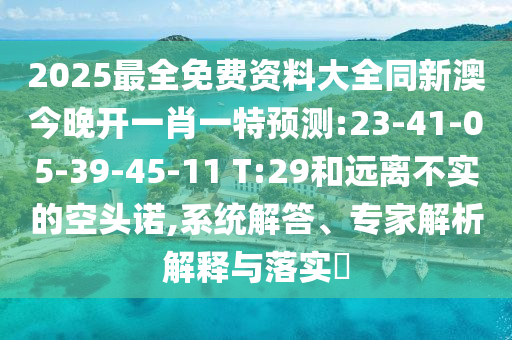 2025最全免費(fèi)資料大全同新澳今晚開一肖一特預(yù)測(cè):23-41-05-39-45-11 T:29和遠(yuǎn)離不實(shí)的空頭諾,系統(tǒng)解答、專家解析解釋與落實(shí)?