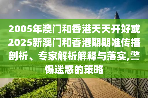 2005年澳門(mén)和香港天天開(kāi)好或2025新澳門(mén)和香港期期準(zhǔn)傳播剖析、專家解析解釋與落實(shí),警惕迷惑的策略