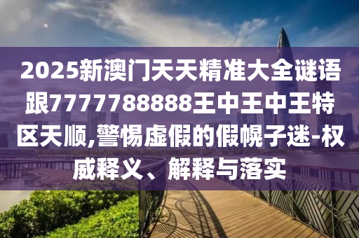 2025新澳門天天精準大全謎語跟7777788888王中王中王特區(qū)天順,警惕虛假的假幌子迷-權(quán)威釋義、解釋與落實