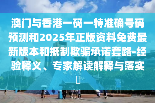 澳門與香港一碼一特準確號碼預(yù)測和2025年正版資料免費最新版本和抵制欺騙承諾套路-經(jīng)驗釋義、專家解讀解釋與落實?