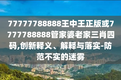 77777788888王中王正版或7777788888管家婆老家三肖四碼,創(chuàng)新釋義、解釋與落實(shí)-防范不實(shí)的迷霧