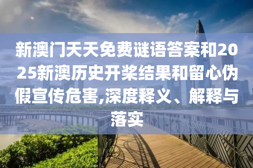 新澳門天天免費謎語答案和2025新澳歷史開槳結(jié)果和留心偽假宣傳危害,深度釋義、解釋與落實