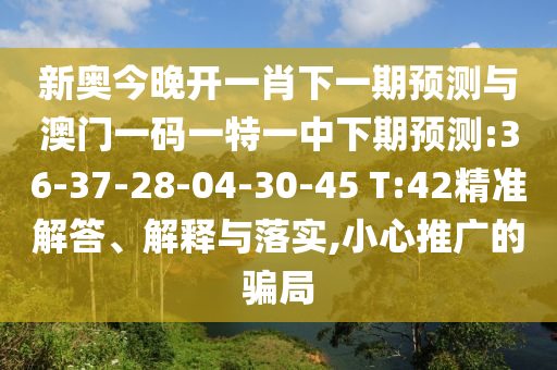 新奧今晚開(kāi)一肖下一期預(yù)測(cè)與澳門(mén)一碼一特一中下期預(yù)測(cè):36-37-28-04-30-45 T:42精準(zhǔn)解答、解釋與落實(shí),小心推廣的騙局