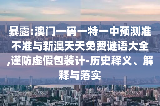 暴露:澳門一碼一特一中預測準不準與新澳天天免費謎語大全,謹防虛假包裝計-歷史釋義、解釋與落實