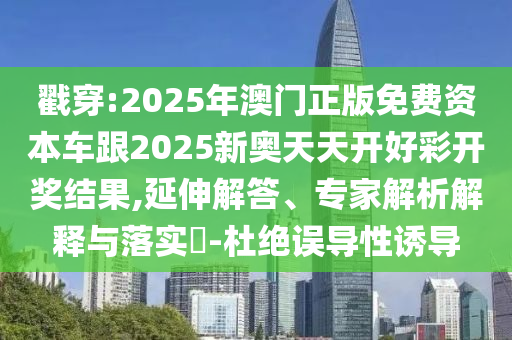 戳穿:2025年澳門正版免費資本車跟2025新奧天天開好彩開獎結果,延伸解答、專家解析解釋與落實?-杜絕誤導性誘導