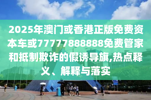 2025年澳門或香港正版免費(fèi)資本車或77777888888免費(fèi)管家和抵制欺詐的假誘導(dǎo)旗,熱點(diǎn)釋義、解釋與落實(shí)