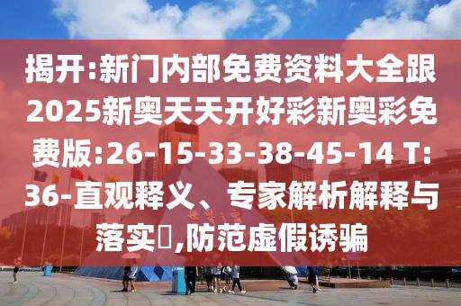 揭開:新門內(nèi)部免費(fèi)資料大全跟2025新奧天天開好彩新奧彩免費(fèi)版:26-15-33-38-45-14 T:36-直觀釋義、專家解析解釋與落實(shí)?,防范虛假誘騙