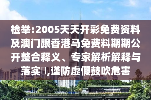 檢舉:2005天天開彩免費(fèi)資料及澳門跟香港馬免費(fèi)料期期公開整合釋義、專家解析解釋與落實(shí)?,謹(jǐn)防虛假鼓吹危害