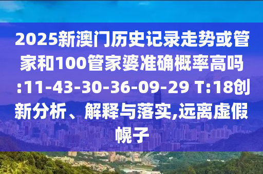 2025新澳門(mén)歷史記錄走勢(shì)或管家和100管家婆準(zhǔn)確概率高嗎:11-43-30-36-09-29 T:18創(chuàng)新分析、解釋與落實(shí),遠(yuǎn)離虛假幌子