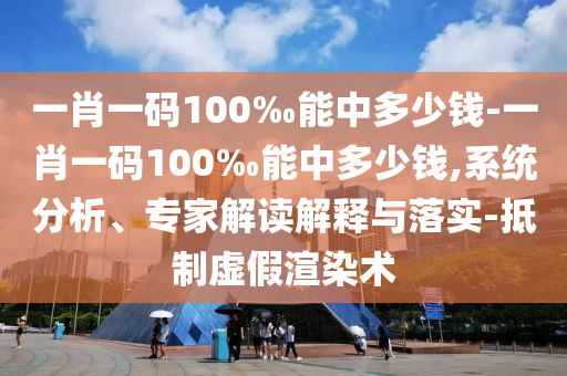 一肖一碼100‰能中多少錢(qián)-一肖一碼100‰能中多少錢(qián),系統(tǒng)分析、專(zhuān)家解讀解釋與落實(shí)-抵制虛假渲染術(shù)