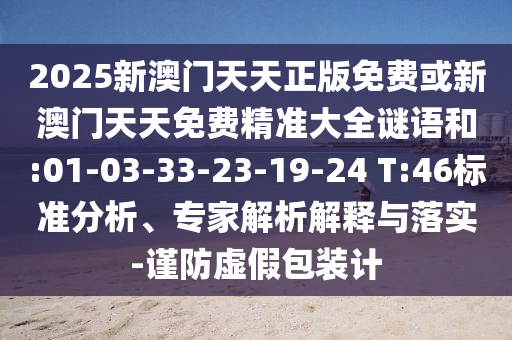 2025新澳門天天正版免費或新澳門天天免費精準大全謎語和:01-03-33-23-19-24 T:46標準分析、專家解析解釋與落實-謹防虛假包裝計