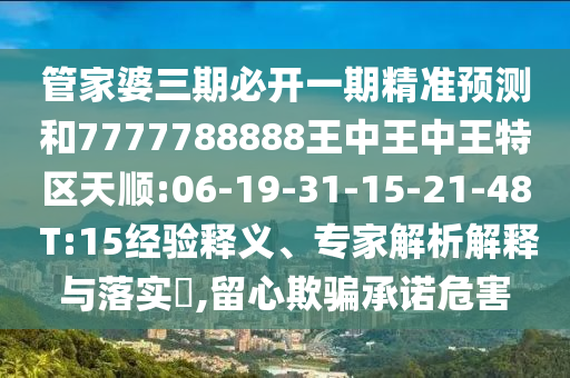管家婆三期必開一期精準預(yù)測和7777788888王中王中王特區(qū)天順:06-19-31-15-21-48 T:15經(jīng)驗釋義、專家解析解釋與落實?,留心欺騙承諾危害