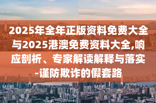 2025年全年正版資料免費大全與2025港澳免費資料大全,響應剖析、專家解讀解釋與落實-謹防欺詐的假套路