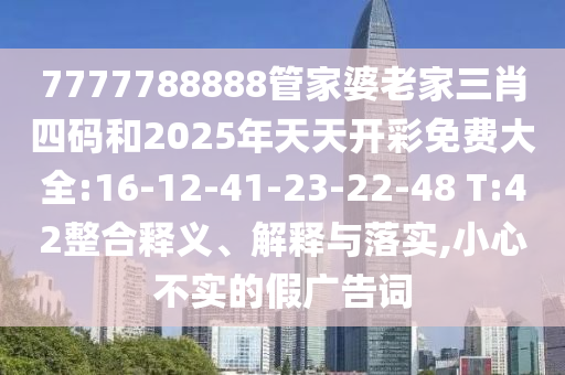 7777788888管家婆老家三肖四碼和2025年天天開彩免費(fèi)大全:16-12-41-23-22-48 T:42整合釋義、解釋與落實,小心不實的假廣告詞