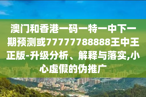 澳門和香港一碼一特一中下一期預(yù)測或77777788888王中王正版-升級分析、解釋與落實,小心虛假的偽推廣