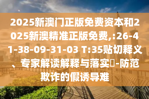 2025新澳門正版免費資本和2025新澳精準正版免費,:26-41-38-09-31-03 T:35貼切釋義、專家解讀解釋與落實?-防范欺詐的假誘導(dǎo)難