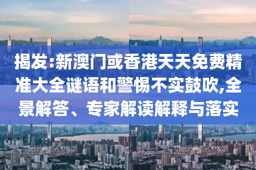 揭發(fā):新澳門或香港天天免費(fèi)精準(zhǔn)大全謎語(yǔ)和警惕不實(shí)鼓吹,全景解答、專家解讀解釋與落實(shí)