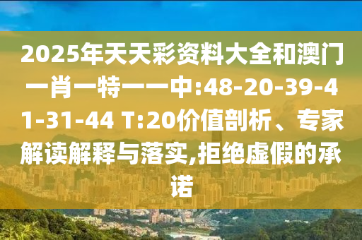 2025年天天彩資料大全和澳門一肖一特一一中:48-20-39-41-31-44 T:20價(jià)值剖析、專家解讀解釋與落實(shí),拒絕虛假的承諾