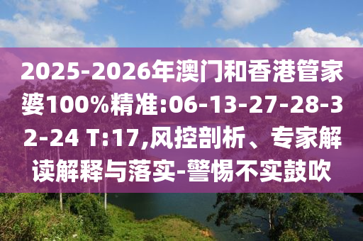 2025-2026年澳門和香港管家婆100%精準(zhǔn):06-13-27-28-32-24 T:17,風(fēng)控剖析、專家解讀解釋與落實(shí)-警惕不實(shí)鼓吹