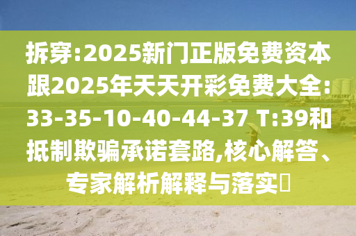 拆穿:2025新門正版免費資本跟2025年天天開彩免費大全:33-35-10-40-44-37 T:39和抵制欺騙承諾套路,核心解答、專家解析解釋與落實?