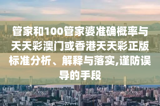 管家和100管家婆準確概率與天天彩澳門或香港天天彩正版標準分析、解釋與落實,謹防誤導的手段