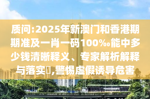 質(zhì)問:2025年新澳門和香港期期準(zhǔn)及一肖一碼100‰能中多少錢清晰釋義、專家解析解釋與落實(shí)?,警惕虛假誘導(dǎo)危害