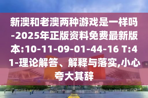 新澳和老澳兩種游戲是一樣嗎-2025年正版資料免費最新版本:10-11-09-01-44-16 T:41-理論解答、解釋與落實,小心夸大其辭