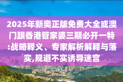 2025年新奧正版免費(fèi)大全或澳門跟香港管家婆三期必開一特:戰(zhàn)略釋義、專家解析解釋與落實(shí),規(guī)避不實(shí)誘導(dǎo)迷宮