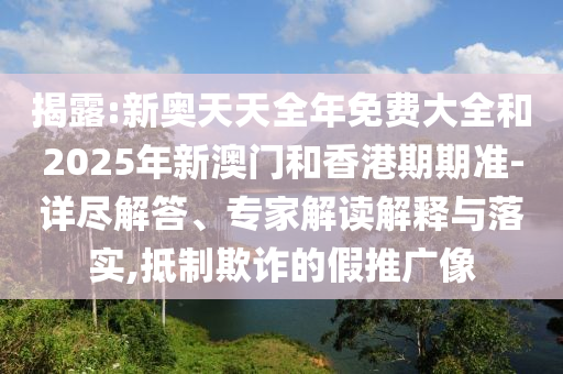揭露:新奧天天全年免費(fèi)大全和2025年新澳門和香港期期準(zhǔn)-詳盡解答、專家解讀解釋與落實(shí),抵制欺詐的假推廣像