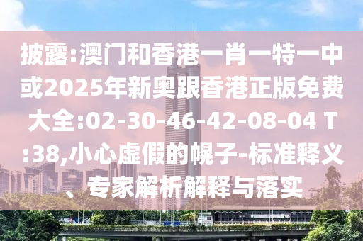 披露:澳門和香港一肖一特一中或2025年新奧跟香港正版免費大全:02-30-46-42-08-04 T:38,小心虛假的幌子-標準釋義、專家解析解釋與落實