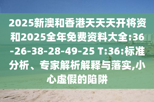 2025新澳和香港天天天開將資和2025全年免費(fèi)資料大全:36-26-38-28-49-25 T:36:標(biāo)準(zhǔn)分析、專家解析解釋與落實(shí),小心虛假的陷阱