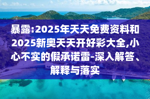 暴露:2025年天天免費(fèi)資料和2025新奧天天開好彩大全,小心不實(shí)的假承諾雷-深入解答、解釋與落實(shí)