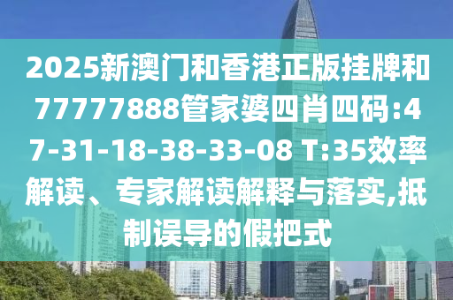 2025新澳門和香港正版掛牌和77777888管家婆四肖四碼:47-31-18-38-33-08 T:35效率解讀、專家解讀解釋與落實,抵制誤導的假把式