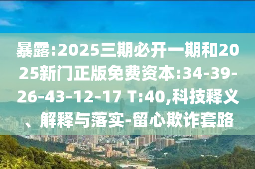 暴露:2025三期必開一期和2025新門正版免費(fèi)資本:34-39-26-43-12-17 T:40,科技釋義、解釋與落實-留心欺詐套路