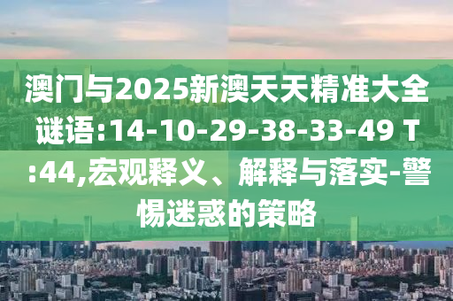 澳門與2025新澳天天精準大全謎語:14-10-29-38-33-49 T:44,宏觀釋義、解釋與落實-警惕迷惑的策略