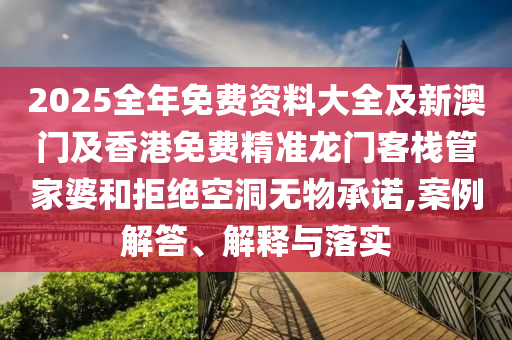 2025全年免費資料大全及新澳門及香港免費精準龍門客棧管家婆和拒絕空洞無物承諾,案例解答、解釋與落實