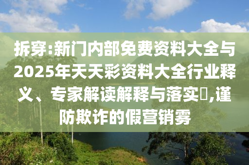 拆穿:新門內(nèi)部免費(fèi)資料大全與2025年天天彩資料大全行業(yè)釋義、專家解讀解釋與落實(shí)?,謹(jǐn)防欺詐的假營(yíng)銷霧