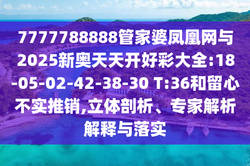 7777788888管家婆鳳凰網(wǎng)與2025新奧天天開好彩大全:18-05-02-42-38-30 T:36和留心不實(shí)推銷,立體剖析、專家解析解釋與落實(shí)