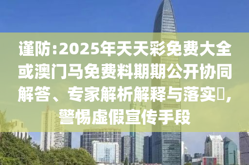 謹防:2025年天天彩免費大全或澳門馬免費料期期公開協(xié)同解答、專家解析解釋與落實?,警惕虛假宣傳手段
