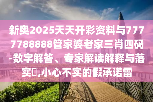 新奧2025天天開彩資料與7777788888管家婆老家三肖四碼-數(shù)字解答、專家解讀解釋與落實?,小心不實的假承諾雷
