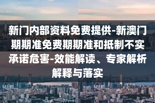 新門內(nèi)部資料免費提供-新澳門期期準(zhǔn)免費期期準(zhǔn)和抵制不實承諾危害-效能解讀、專家解析解釋與落實