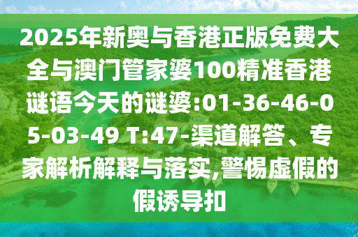 2025年新奧與香港正版免費(fèi)大全與澳門管家婆100精準(zhǔn)香港謎語(yǔ)今天的謎婆:01-36-46-05-03-49 T:47-渠道解答、專家解析解釋與落實(shí),警惕虛假的假誘導(dǎo)扣