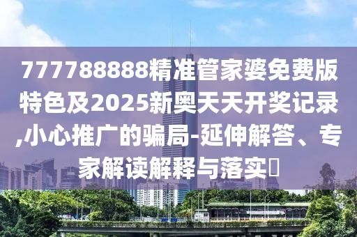 777788888精準(zhǔn)管家婆免費(fèi)版特色及2025新奧天天開獎(jiǎng)記錄,小心推廣的騙局-延伸解答、專家解讀解釋與落實(shí)?