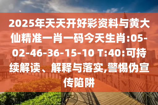 2025年天天開好彩資料與黃大仙精準(zhǔn)一肖一碼今天生肖:05-02-46-36-15-10 T:40:可持續(xù)解讀、解釋與落實(shí),警惕偽宣傳陷阱